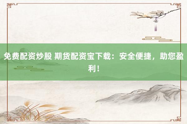 免费配资炒股 期货配资宝下载：安全便捷，助您盈利！