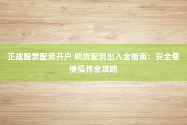 正规股票配资开户 期货配资出入金指南：安全便捷操作全攻略