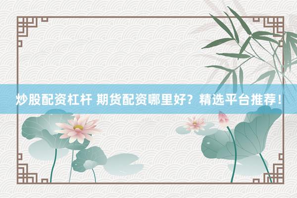 炒股配资杠杆 期货配资哪里好？精选平台推荐！