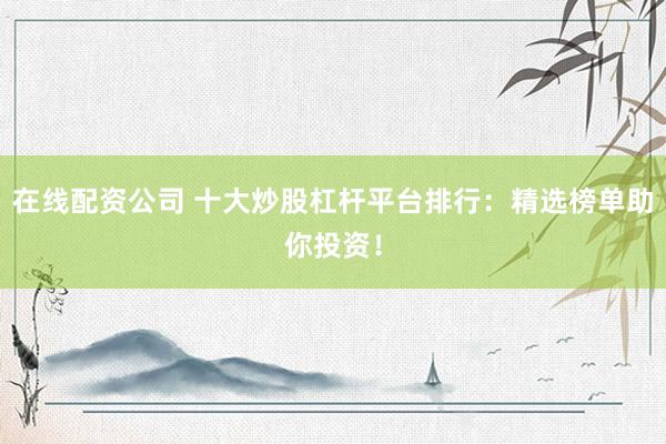 在线配资公司 十大炒股杠杆平台排行：精选榜单助你投资！