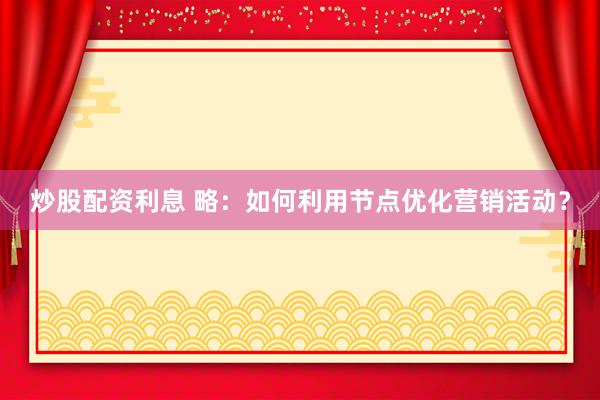 炒股配资利息 略：如何利用节点优化营销活动？