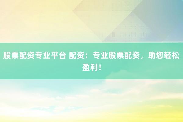 股票配资专业平台 配资：专业股票配资，助您轻松盈利！