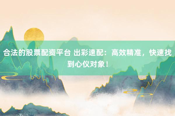 合法的股票配资平台 出彩速配：高效精准，快速找到心仪对象！