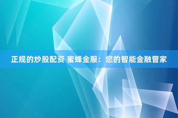正规的炒股配资 蜜蜂金服：您的智能金融管家