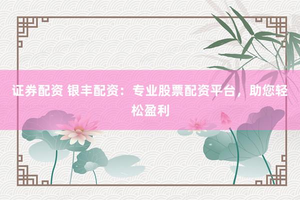 证券配资 银丰配资：专业股票配资平台，助您轻松盈利