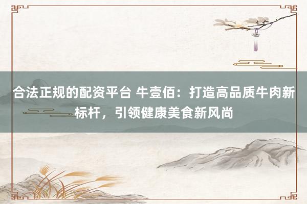 合法正规的配资平台 牛壹佰：打造高品质牛肉新标杆，引领健康美食新风尚