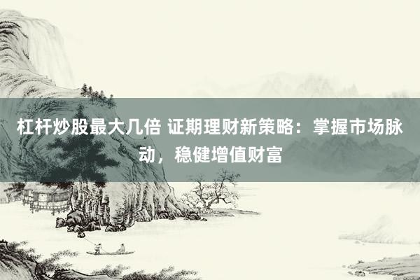 杠杆炒股最大几倍 证期理财新策略：掌握市场脉动，稳健增值财富