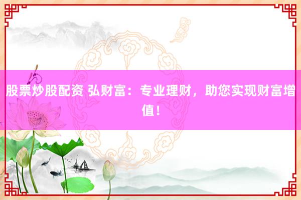 股票炒股配资 弘财富：专业理财，助您实现财富增值！