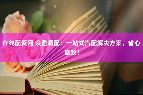 在线配资网 众盈易配：一站式汽配解决方案，省心高效！