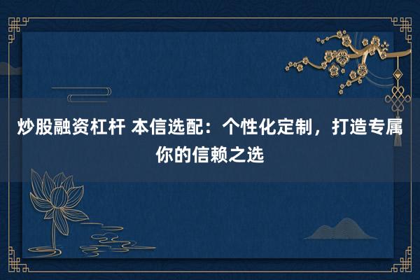 炒股融资杠杆 本信选配：个性化定制，打造专属你的信赖之选