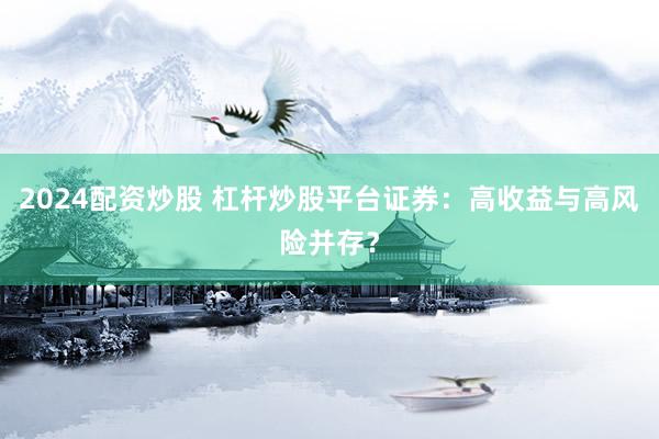 2024配资炒股 杠杆炒股平台证券：高收益与高风险并存？