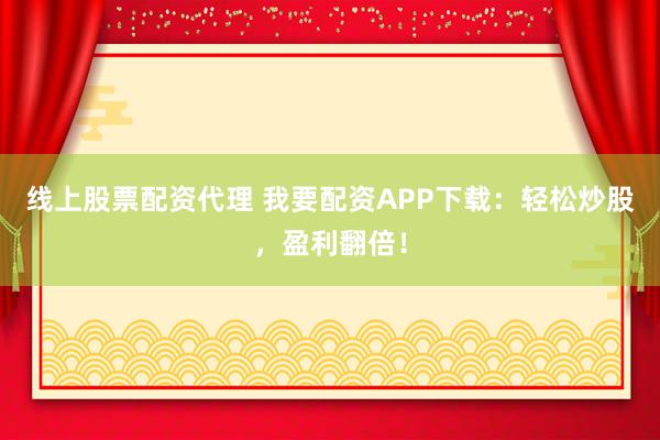 线上股票配资代理 我要配资APP下载：轻松炒股，盈利翻倍！