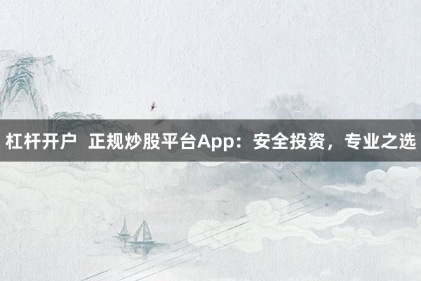 杠杆开户  正规炒股平台App：安全投资，专业之选