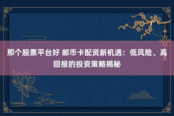 那个股票平台好 邮币卡配资新机遇：低风险、高回报的投资策略揭秘