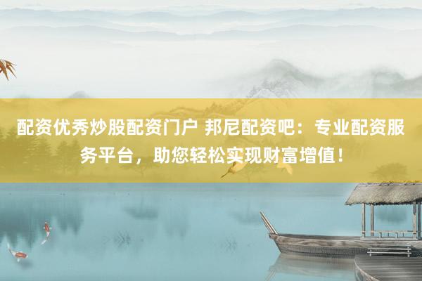 配资优秀炒股配资门户 邦尼配资吧：专业配资服务平台，助您轻松实现财富增值！