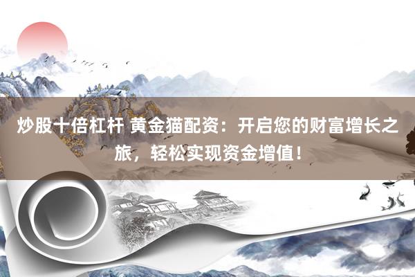 炒股十倍杠杆 黄金猫配资：开启您的财富增长之旅，轻松实现资金增值！