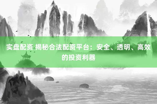 实盘配资 揭秘合法配资平台：安全、透明、高效的投资利器