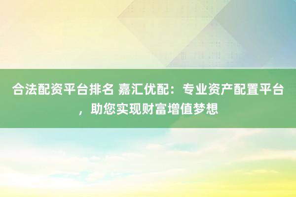 合法配资平台排名 嘉汇优配：专业资产配置平台，助您实现财富增值梦想