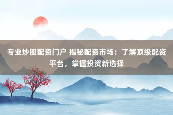 专业炒股配资门户 揭秘配资市场：了解顶级配资平台，掌握投资新选择
