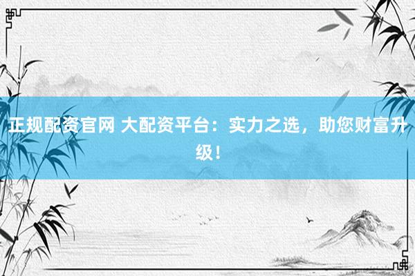 正规配资官网 大配资平台：实力之选，助您财富升级！