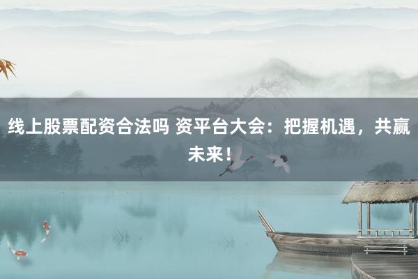 线上股票配资合法吗 资平台大会：把握机遇，共赢未来！