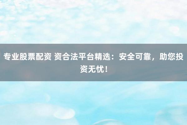 专业股票配资 资合法平台精选：安全可靠，助您投资无忧！