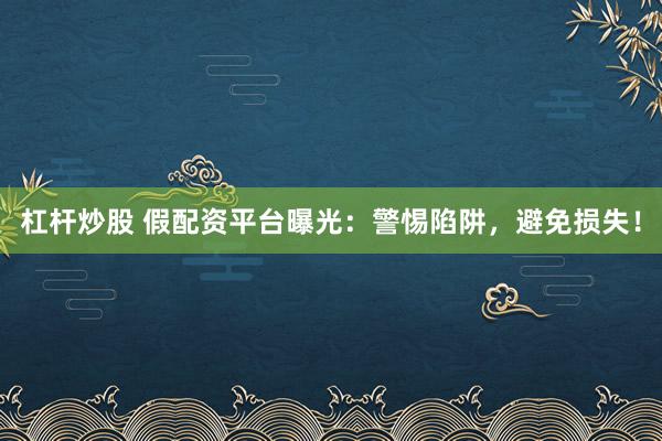 杠杆炒股 假配资平台曝光：警惕陷阱，避免损失！