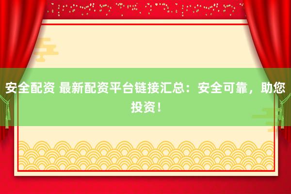 安全配资 最新配资平台链接汇总：安全可靠，助您投资！