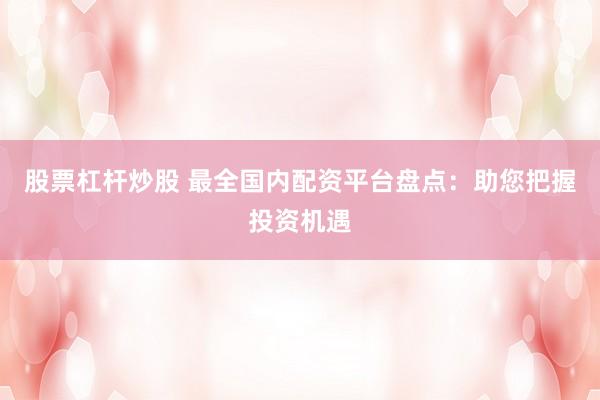 股票杠杆炒股 最全国内配资平台盘点：助您把握投资机遇