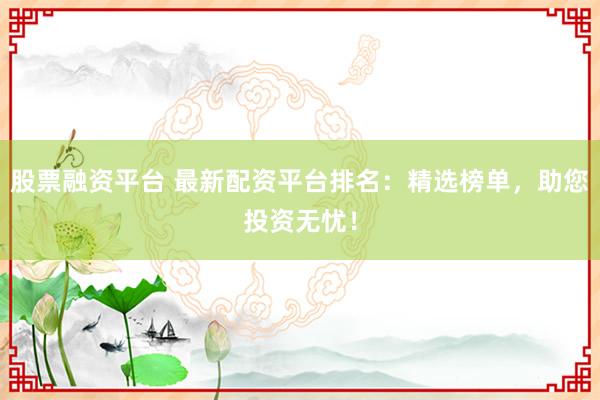 股票融资平台 最新配资平台排名：精选榜单，助您投资无忧！