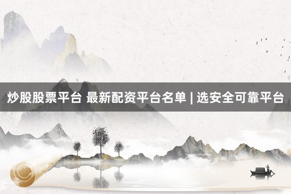 炒股股票平台 最新配资平台名单 | 选安全可靠平台