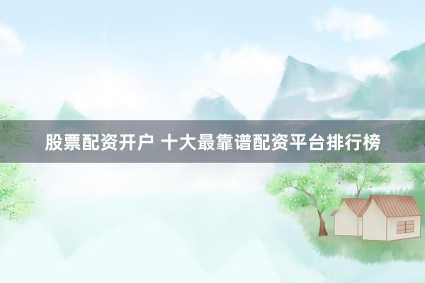 股票配资开户 十大最靠谱配资平台排行榜