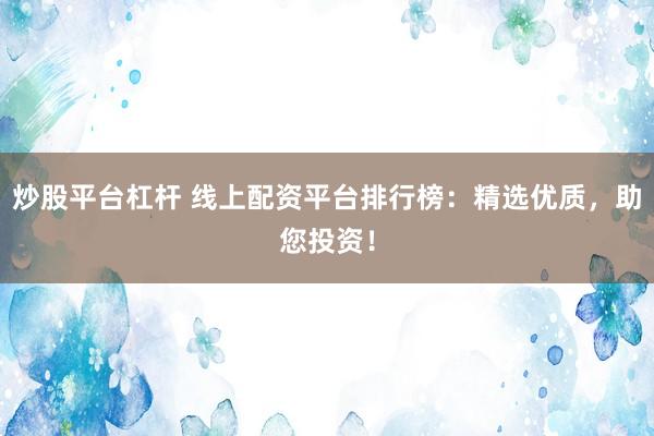 炒股平台杠杆 线上配资平台排行榜：精选优质，助您投资！