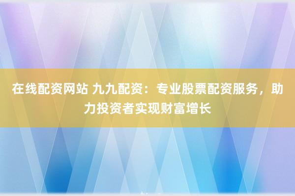 在线配资网站 九九配资：专业股票配资服务，助力投资者实现财富增长