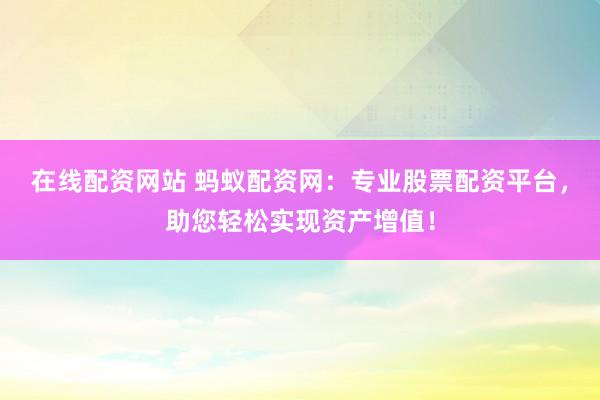 在线配资网站 蚂蚁配资网：专业股票配资平台，助您轻松实现资产增值！