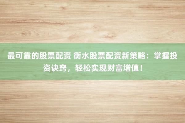 最可靠的股票配资 衡水股票配资新策略：掌握投资诀窍，轻松实现财富增值！