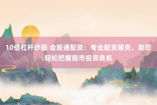 10倍杠杆炒股 金股通配资：专业配资服务，助您轻松把握股市投资良机