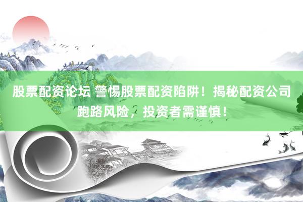 股票配资论坛 警惕股票配资陷阱！揭秘配资公司跑路风险，投资者需谨慎！
