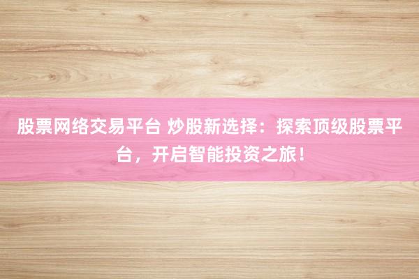 股票网络交易平台 炒股新选择：探索顶级股票平台，开启智能投资之旅！