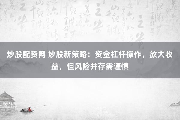 炒股配资网 炒股新策略：资金杠杆操作，放大收益，但风险并存需谨慎