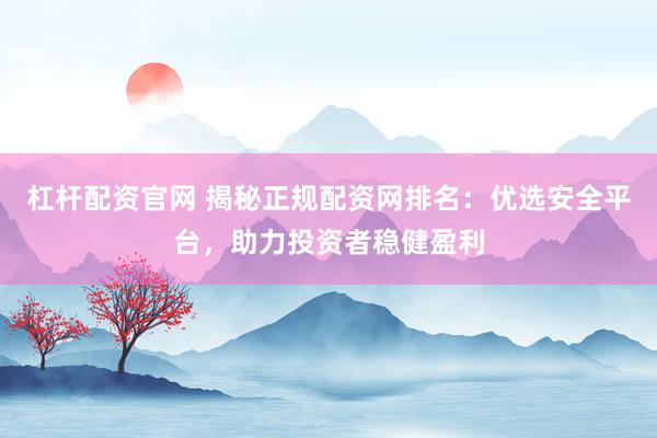杠杆配资官网 揭秘正规配资网排名：优选安全平台，助力投资者稳健盈利