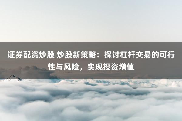 证券配资炒股 炒股新策略：探讨杠杆交易的可行性与风险，实现投资增值