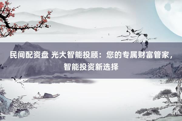 民间配资盘 光大智能投顾：您的专属财富管家，智能投资新选择