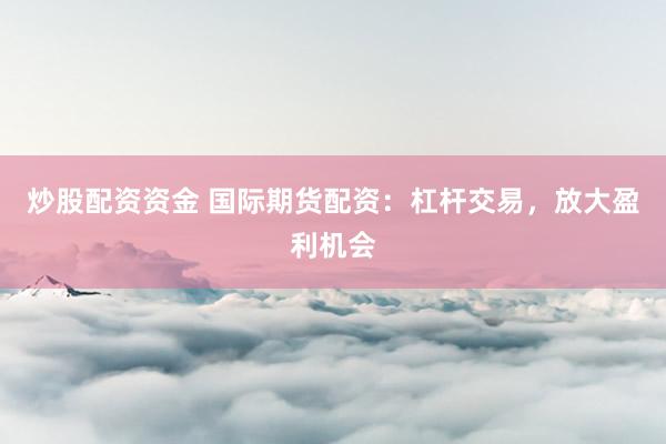 炒股配资资金 国际期货配资：杠杆交易，放大盈利机会