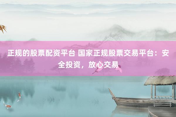 正规的股票配资平台 国家正规股票交易平台：安全投资，放心交易