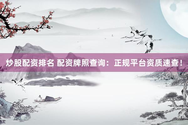 炒股配资排名 配资牌照查询：正规平台资质速查！