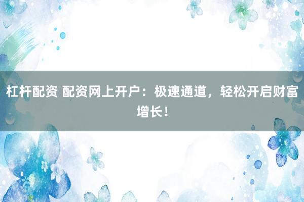 杠杆配资 配资网上开户：极速通道，轻松开启财富增长！
