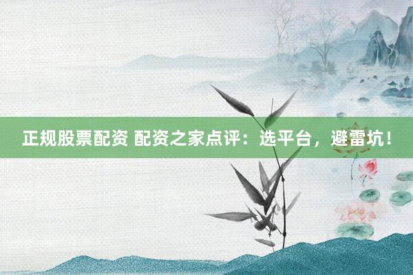 正规股票配资 配资之家点评：选平台，避雷坑！