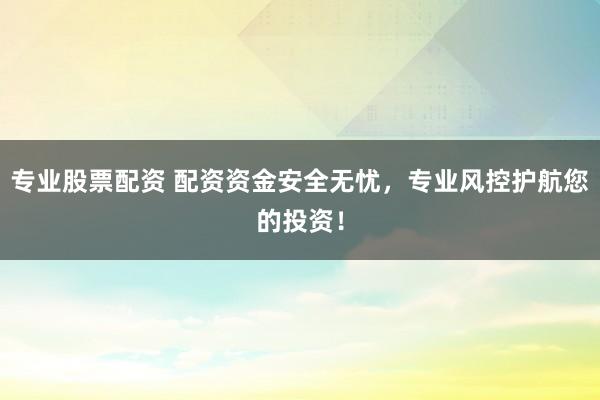 专业股票配资 配资资金安全无忧，专业风控护航您的投资！
