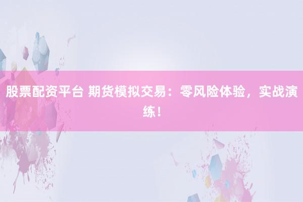 股票配资平台 期货模拟交易：零风险体验，实战演练！